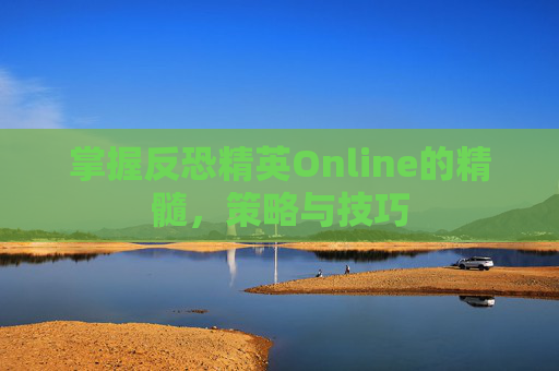 掌握反恐精英Online的精髓，策略与技巧