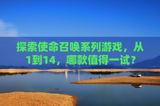 探索使命召唤系列游戏，从1到14，哪款值得一试？