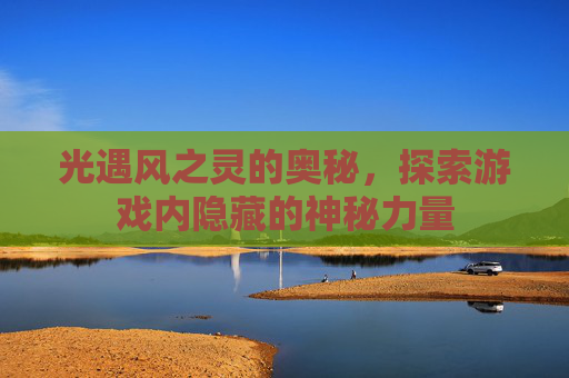 光遇风之灵的奥秘，探索游戏内隐藏的神秘力量