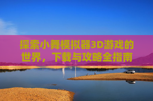 探索小舞模拟器3D游戏的世界，下载与攻略全指南