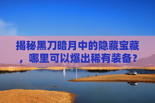 揭秘黑刀暗月中的隐藏宝藏，哪里可以爆出稀有装备？