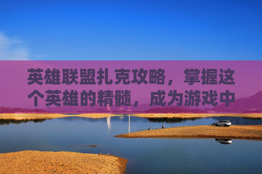 英雄联盟扎克攻略，掌握这个英雄的精髓，成为游戏中的佼佼者！