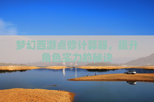 梦幻西游点修计算器，提升角色实力的秘诀
