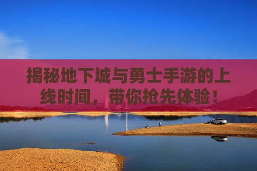 揭秘地下城与勇士手游的上线时间，带你抢先体验！