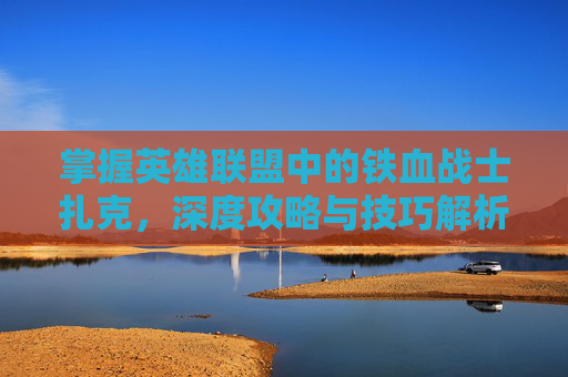 掌握英雄联盟中的铁血战士扎克，深度攻略与技巧解析