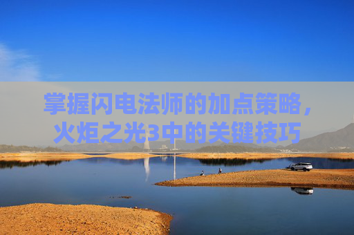 掌握闪电法师的加点策略，火炬之光3中的关键技巧