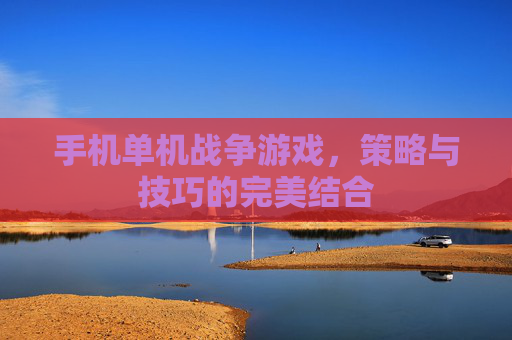 手机单机战争游戏，策略与技巧的完美结合