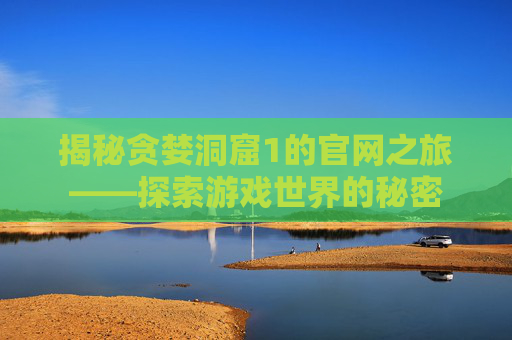 揭秘贪婪洞窟1的官网之旅——探索游戏世界的秘密