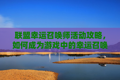 联盟幸运召唤师活动攻略，如何成为游戏中的幸运召唤师？
