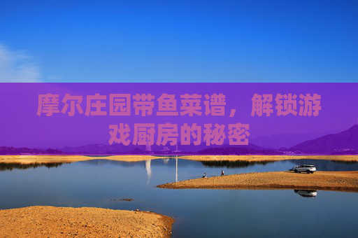 摩尔庄园带鱼菜谱，解锁游戏厨房的秘密