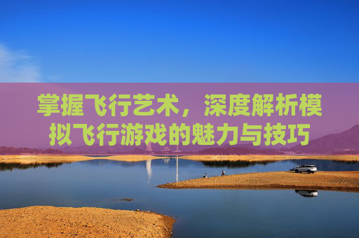 掌握飞行艺术,深度解析模拟飞行游戏的魅力与技巧 掌握飞行艺术,深度解析模拟飞行游戏的魅力与技巧