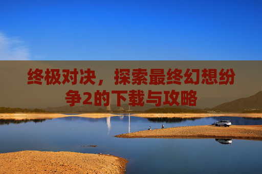 终极对决，探索最终幻想纷争2的下载与攻略