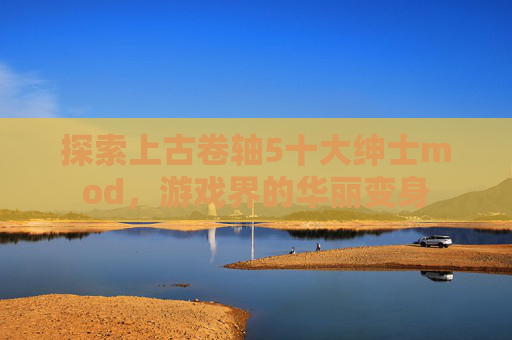 探索上古卷轴5十大绅士mod，游戏界的华丽变身