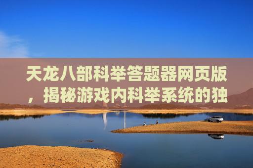 天龙八部科举答题器网页版，揭秘游戏内科举系统的独特玩法