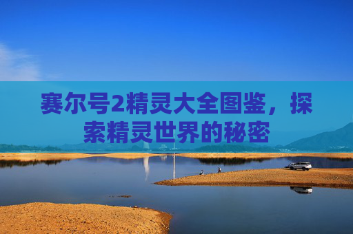 赛尔号2精灵大全图鉴,探索精灵世界的秘密 赛尔号2精灵大全图鉴,探索精灵世界的秘密