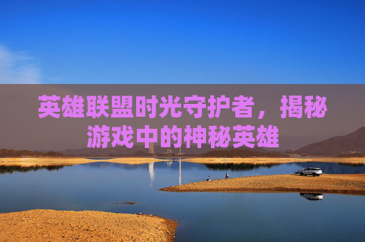 英雄联盟时光守护者，揭秘游戏中的神秘英雄