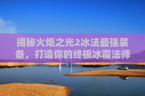 揭秘火炬之光2冰法最强装备，打造你的终极冰霜法师！