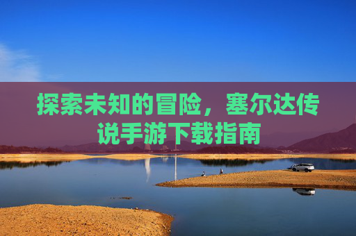 探索未知的冒险，塞尔达传说手游下载指南