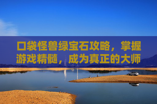 口袋怪兽绿宝石攻略，掌握游戏精髓，成为真正的大师