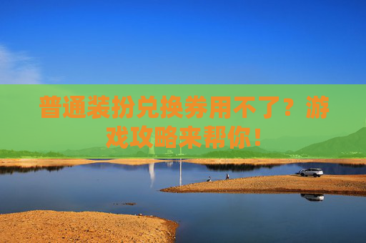 普通装扮兑换券用不了？游戏攻略来帮你！