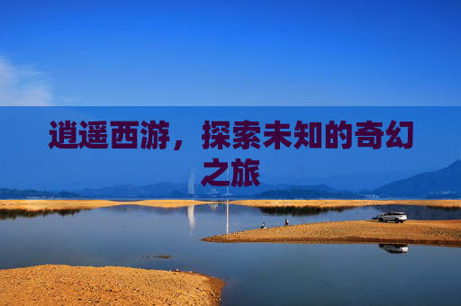 逍遥西游，探索未知的奇幻之旅