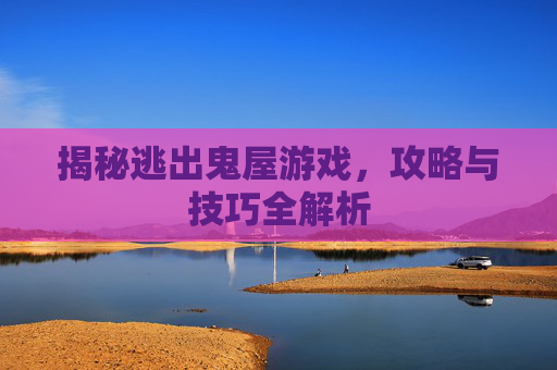 揭秘逃出鬼屋游戏，攻略与技巧全解析