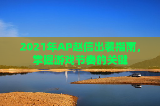 2021年AP赵信出装指南，掌握游戏节奏的关键