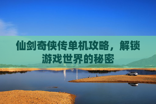 仙剑奇侠传单机攻略，解锁游戏世界的秘密