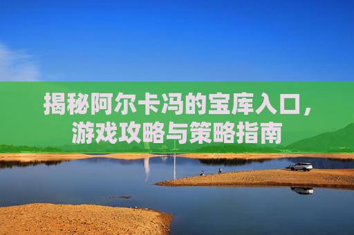 揭秘阿尔卡冯的宝库入口，游戏攻略与策略指南