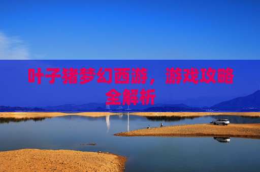叶子猪梦幻西游，游戏攻略全解析