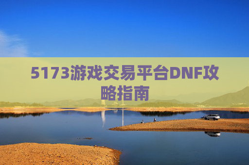 5173游戏交易平台DNF攻略指南