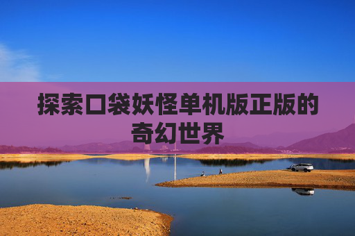 探索口袋妖怪单机版正版的奇幻世界 探索口袋妖怪单机版正版的奇幻世界