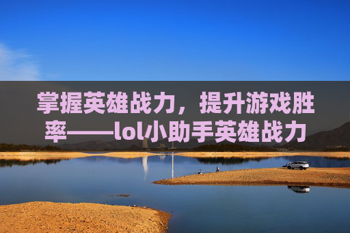 掌握英雄战力，提升游戏胜率——lol小助手英雄战力查询攻略