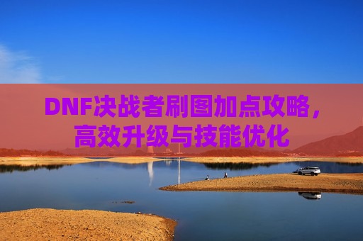 DNF决战者刷图加点攻略，高效升级与技能优化