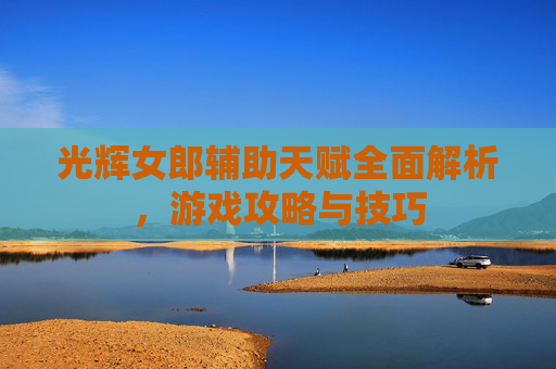 光辉女郎辅助天赋全面解析，游戏攻略与技巧