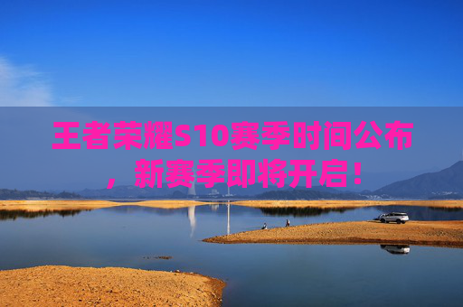 王者荣耀S10赛季时间公布，新赛季即将开启！