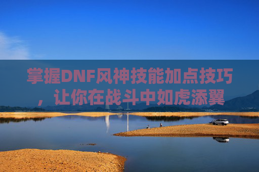 掌握DNF风神技能加点技巧，让你在战斗中如虎添翼