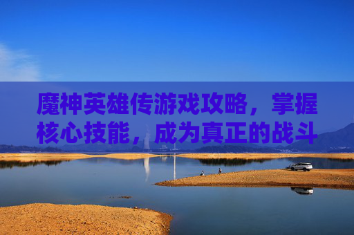 魔神英雄传游戏攻略，掌握核心技能，成为真正的战斗大师