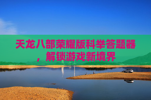 天龙八部荣耀版科举答题器，解锁游戏新境界