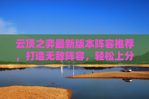 云顶之弈最新版本阵容推荐，打造无敌阵容，轻松上分！