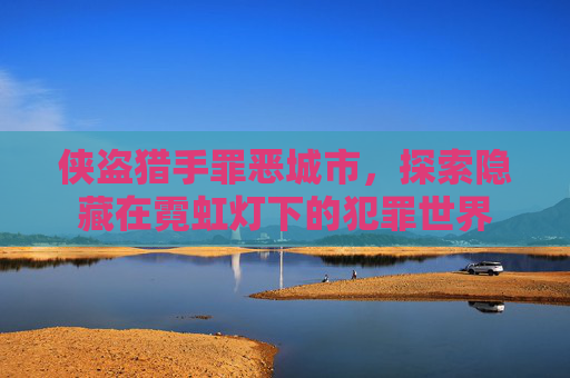 侠盗猎手罪恶城市，探索隐藏在霓虹灯下的犯罪世界