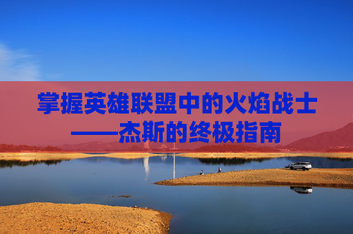 掌握英雄联盟中的火焰战士——杰斯的终极指南
