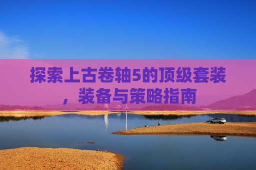 探索上古卷轴5的顶级套装，装备与策略指南