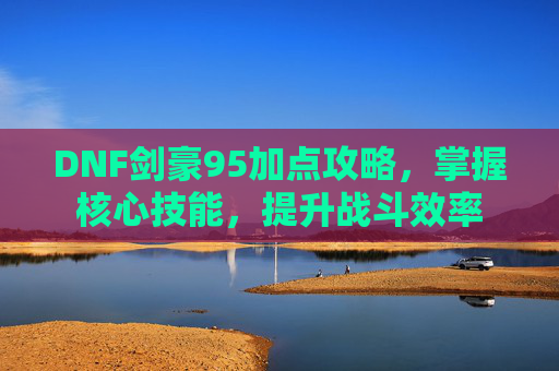 DNF剑豪95加点攻略，掌握核心技能，提升战斗效率