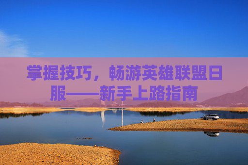 掌握技巧，畅游英雄联盟日服——新手上路指南