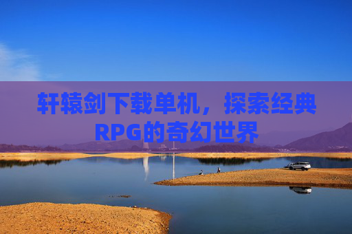 轩辕剑下载单机，探索经典RPG的奇幻世界