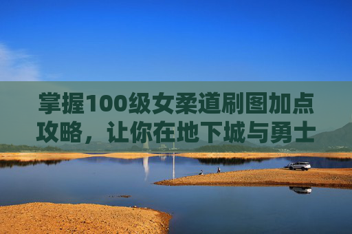 掌握100级女柔道刷图加点攻略，让你在地下城与勇士中轻松取胜！
