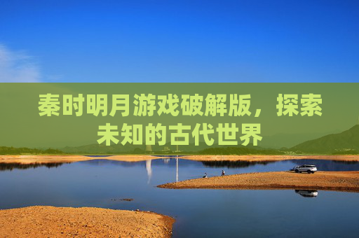 秦时明月游戏破解版，探索未知的古代世界