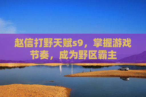 赵信打野天赋s9，掌握游戏节奏，成为野区霸主