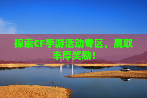 探索CF手游活动专区，赢取丰厚奖励！